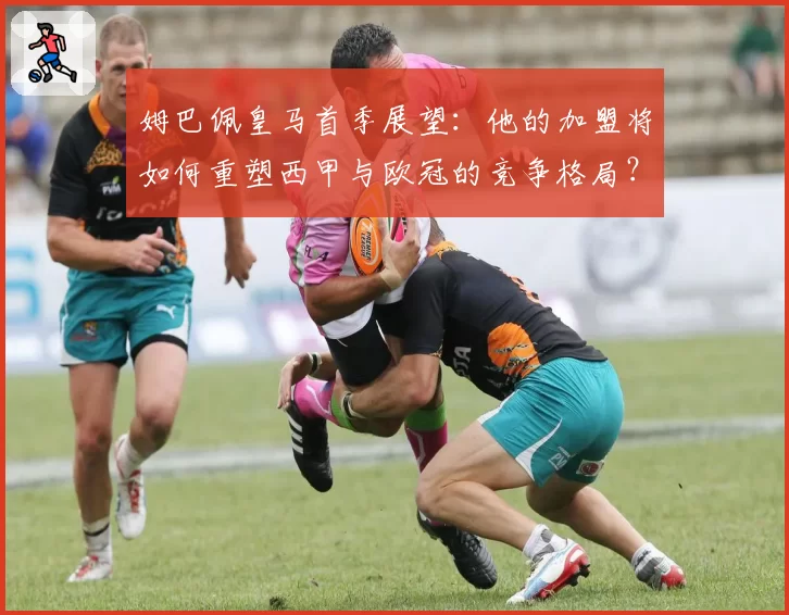 姆巴佩皇马首季展望：他的加盟将如何重塑西甲与欧冠的竞争格局？