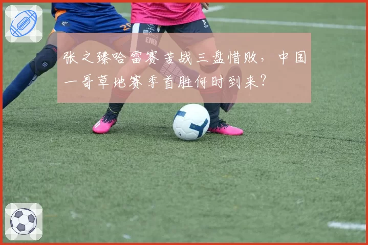 张之臻哈雷赛苦战三盘惜败，中国一哥草地赛季首胜何时到来？