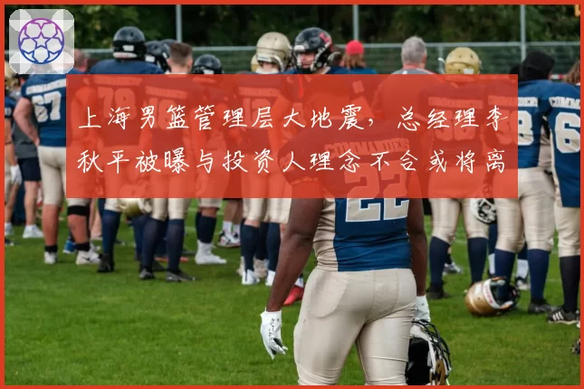 上海男篮管理层大地震，总经理李秋平被曝与投资人理念不合或将离职