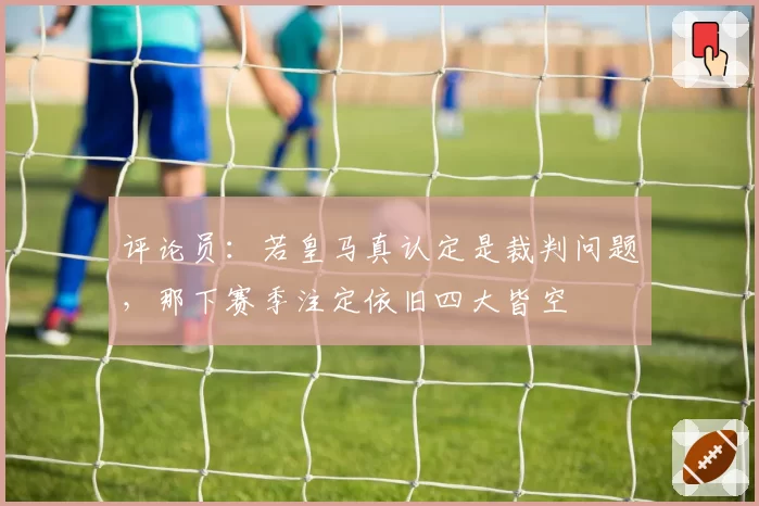 评论员：若皇马真认定是裁判问题，那下赛季注定依旧四大皆空