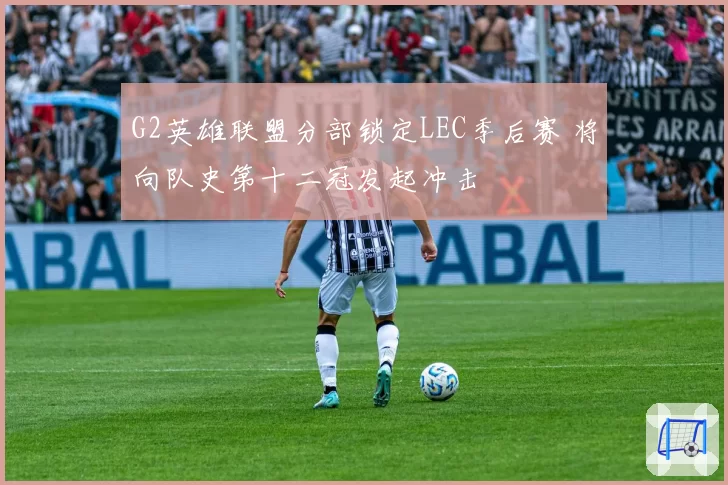 G2英雄联盟分部锁定LEC季后赛 将向队史第十二冠发起冲击