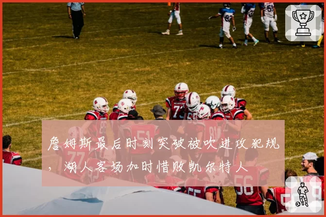 詹姆斯最后时刻突破被吹进攻犯规，湖人客场加时惜败凯尔特人