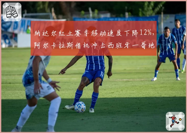纳达尔红土赛季移动速度下降12%，阿尔卡拉斯借机冲击西班牙一哥地位