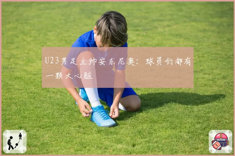 U23男足主帅安东尼奥:球员们都有一颗大心脏
