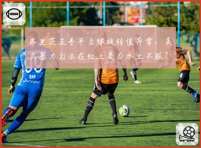 弗里茨正手平击球旋转值异常,美式暴力打法在红土是否水土不服?