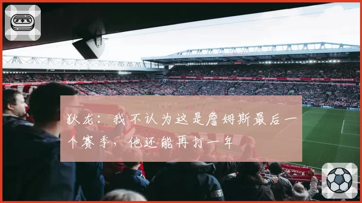狄龙：我不认为这是詹姆斯最后一个赛季，他还能再打一年