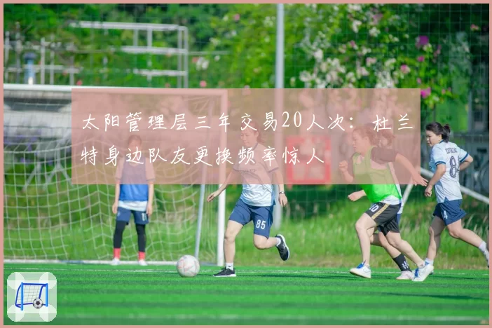 太阳管理层三年交易20人次：杜兰特身边队友更换频率惊人