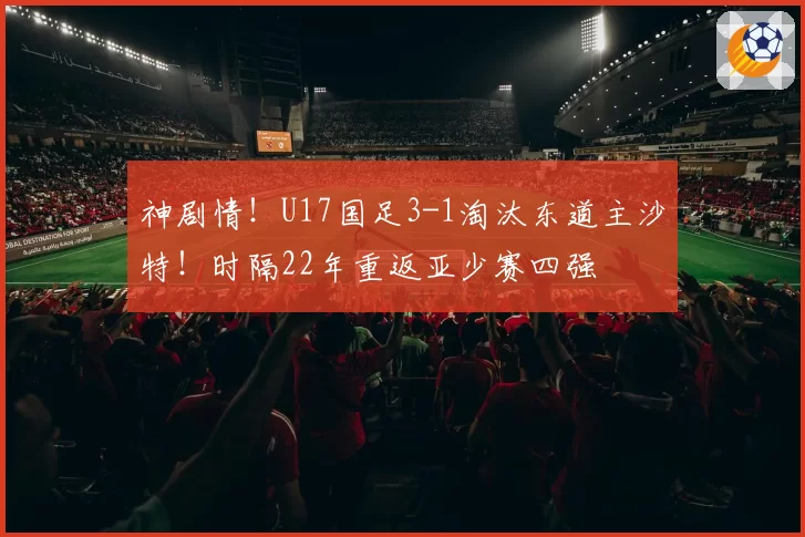 神剧情！U17国足3-1淘汰东道主沙特！时隔22年重返亚少赛四强