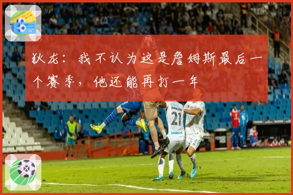 狄龙：我不认为这是詹姆斯最后一个赛季，他还能再打一年