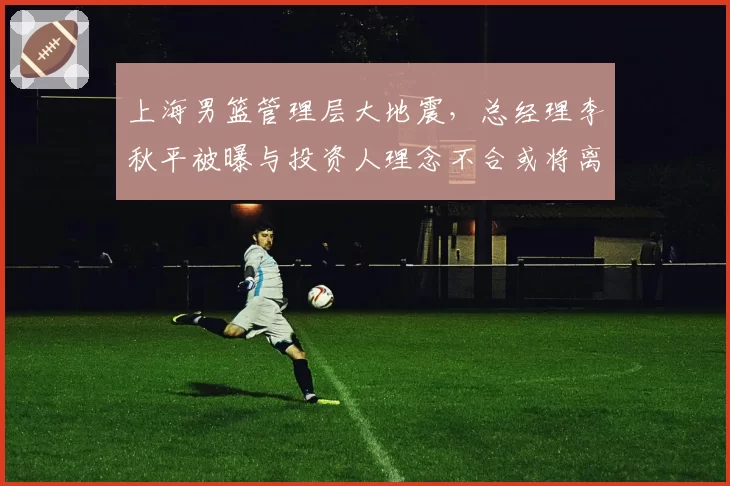 上海男篮管理层大地震，总经理李秋平被曝与投资人理念不合或将离职