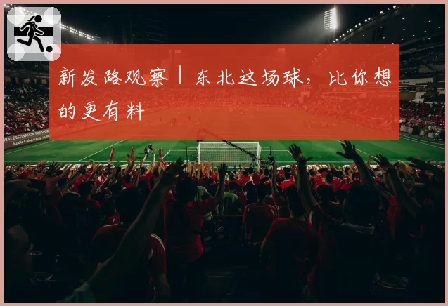 新发路观察|东北这场球,比你想的更有料