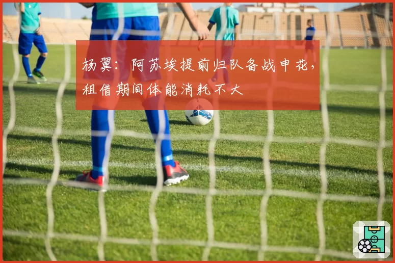 杨翼:阿苏埃提前归队备战申花,租借期间体能消耗不大
