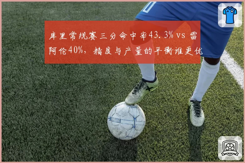 库里常规赛三分命中率43.3% vs 雷阿伦40%，精度与产量的平衡谁更优？
