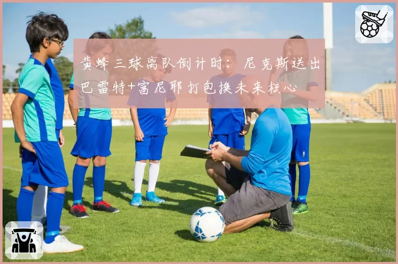 黄蜂三球离队倒计时:尼克斯送出巴雷特+富尼耶打包换未来核心