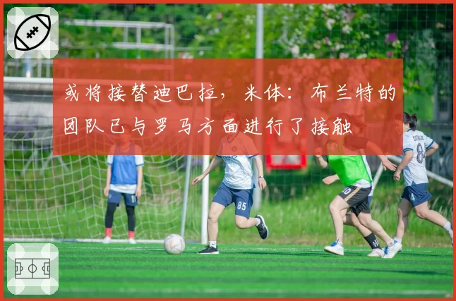 或将接替迪巴拉，米体：布兰特的团队已与罗马方面进行了接触