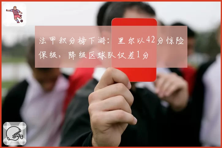 法甲积分榜下游：里尔以42分惊险保级，降级区球队仅差1分