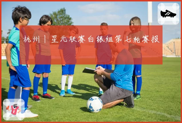 杭州丨星元联赛白银组第七轮赛报
