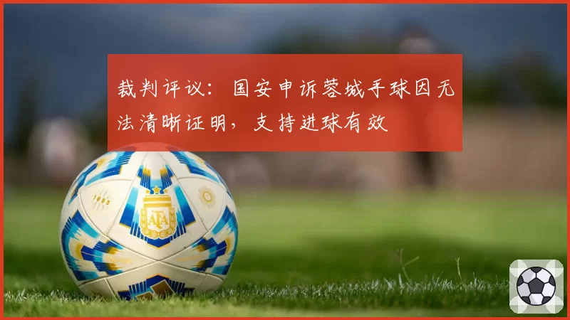 裁判评议：国安申诉蓉城手球因无法清晰证明，支持进球有效