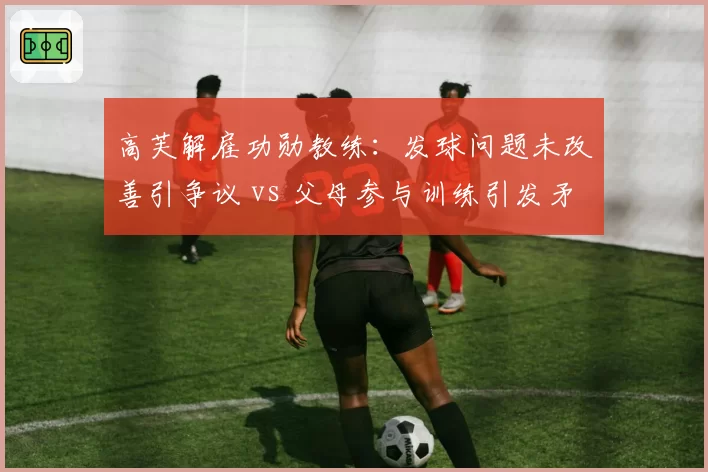 高芙解雇功勋教练：发球问题未改善引争议 vs 父母参与训练引发矛盾