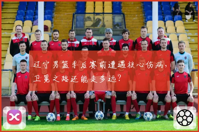 辽宁男篮季后赛前遭遇核心伤病，卫冕之路还能走多远？