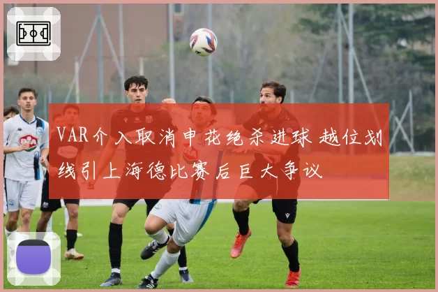 VAR介入取消申花绝杀进球 越位划线引上海德比赛后巨大争议