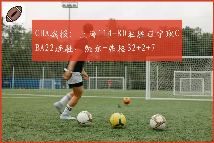 CBA战报：上海114-80狂胜辽宁取CBA22连胜，凯尔-弗格32+2+7