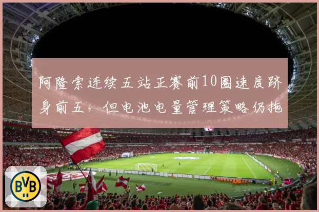 阿隆索连续五站正赛前10圈速度跻身前五，但电池电量管理策略仍拖累名次