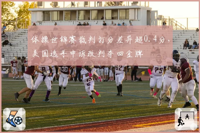 体操世锦赛裁判打分差异超0.4分,美国选手申诉改判夺回金牌