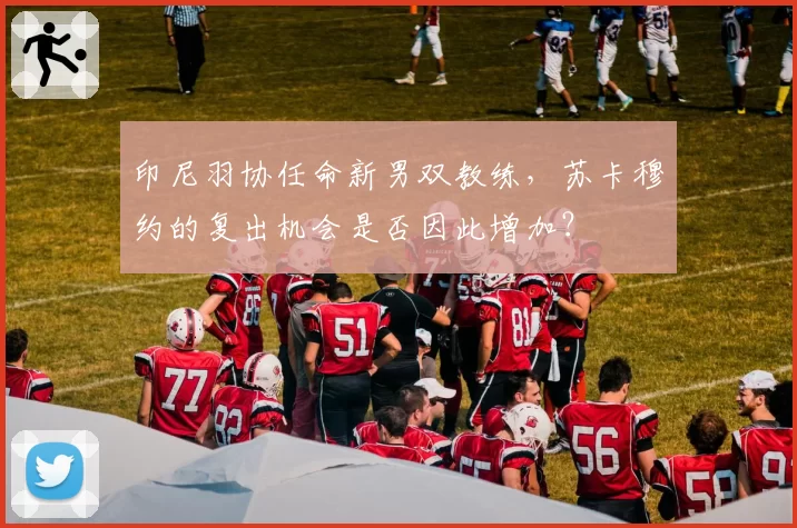 印尼羽协任命新男双教练，苏卡穆约的复出机会是否因此增加？
