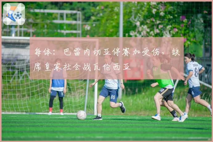 每体：巴雷内切亚停赛加受伤，缺席皇家社会战瓦伦西亚