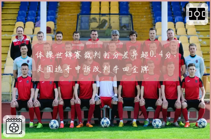 体操世锦赛裁判打分差异超0.4分,美国选手申诉改判夺回金牌