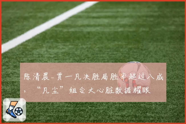 陈清晨_贾一凡决胜局胜率超过八成，“凡尘”组合大心脏数据耀眼