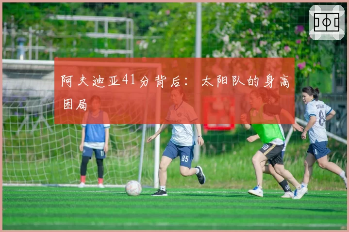 阿夫迪亚41分背后：太阳队的身高困局