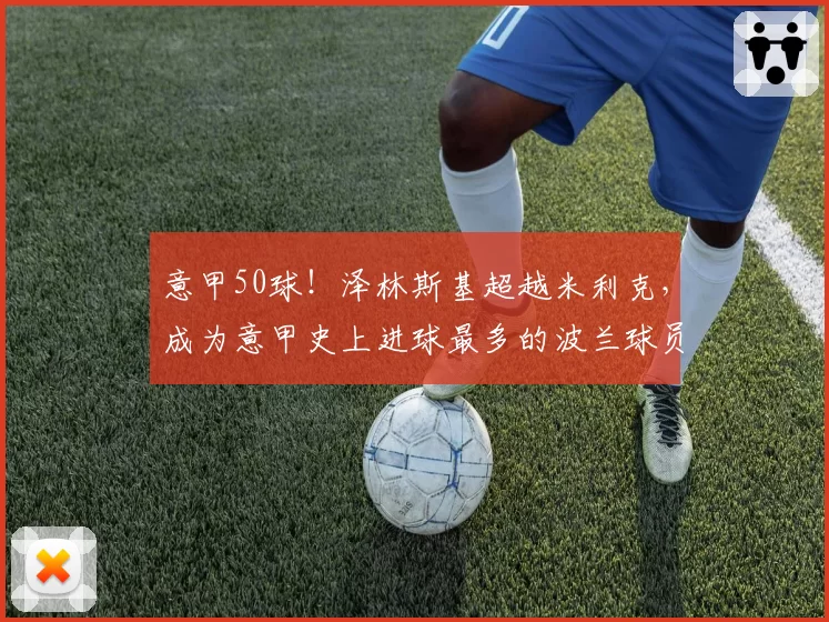 意甲50球！泽林斯基超越米利克，成为意甲史上进球最多的波兰球员