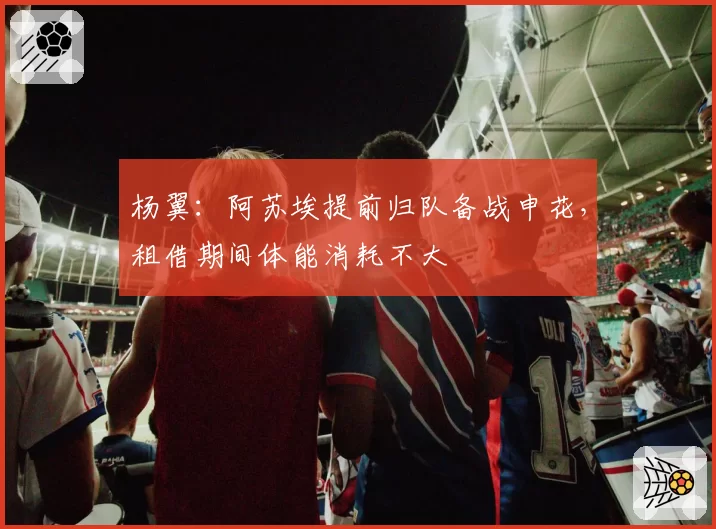 杨翼:阿苏埃提前归队备战申花,租借期间体能消耗不大