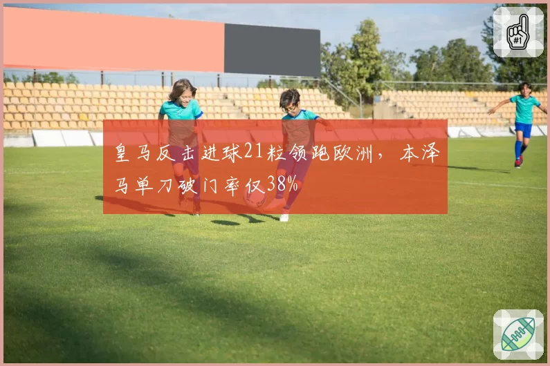 皇马反击进球21粒领跑欧洲，本泽马单刀破门率仅38%