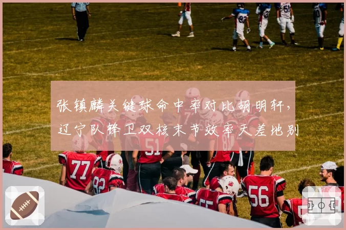 张镇麟关键球命中率对比胡明轩，辽宁队锋卫双核末节效率天差地别