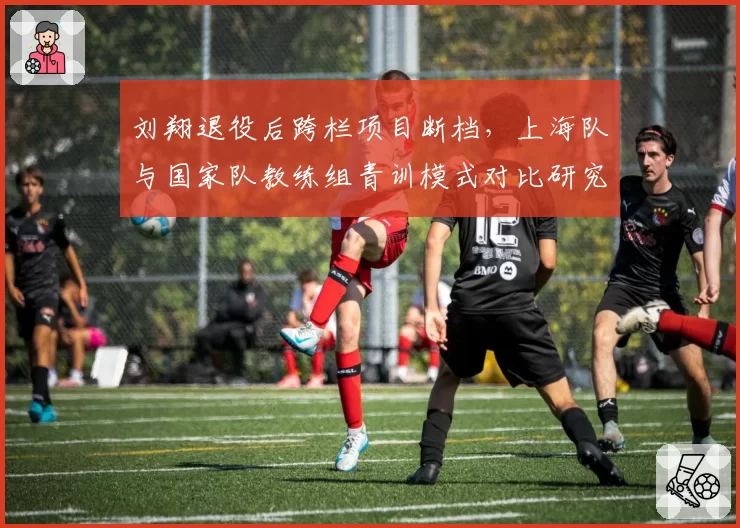 刘翔退役后跨栏项目断档,上海队与国家队教练组青训模式对比研究