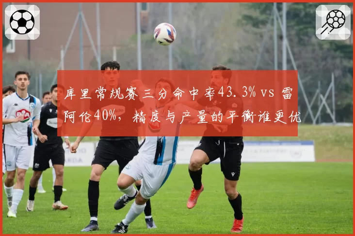 库里常规赛三分命中率43.3% vs 雷阿伦40%，精度与产量的平衡谁更优？