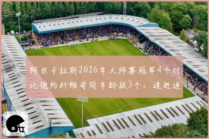 阿尔卡拉斯2026年大师赛冠军4个对比德约科维奇同年龄段3个,追赶速度超预期
