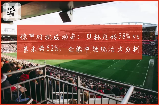 德甲对抗成功率：贝林厄姆58% vs 基米希52%，全能中场统治力分析