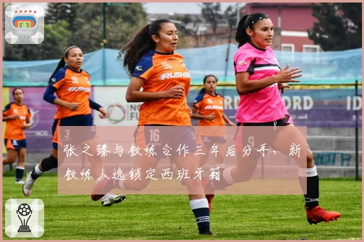 张之臻与教练合作三年后分手,新教练人选锁定西班牙籍