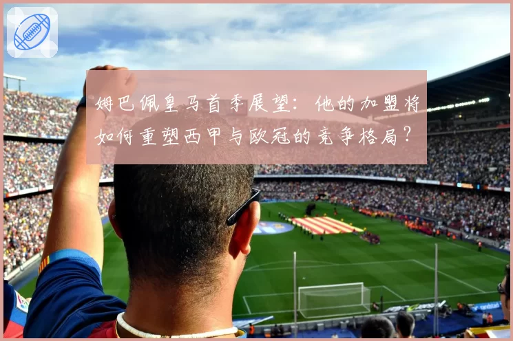 姆巴佩皇马首季展望:他的加盟将如何重塑西甲与欧冠的竞争格局?