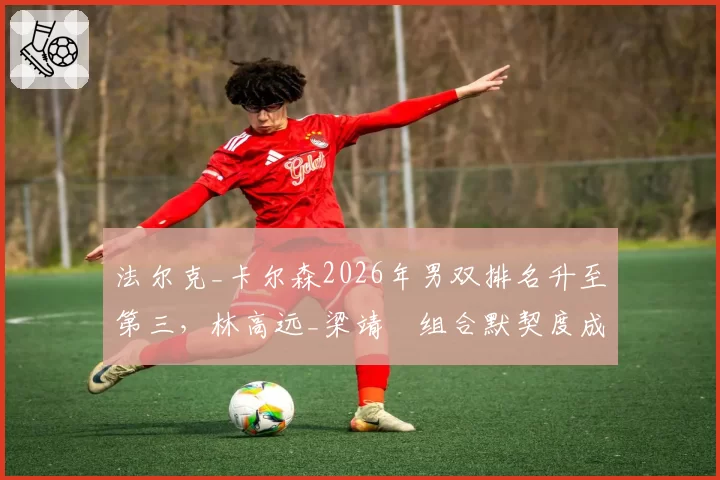 法尔克_卡尔森2026年男双排名升至第三，林高远_梁靖崑组合默契度成最大短板
