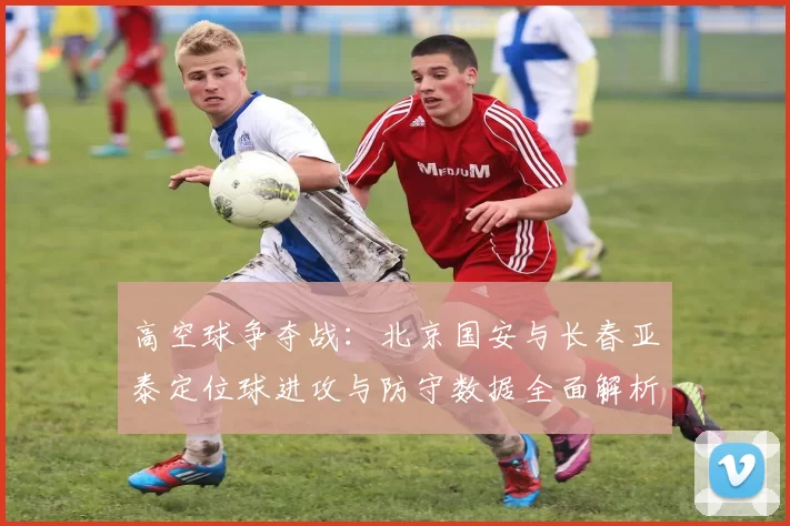 高空球争夺战：北京国安与长春亚泰定位球进攻与防守数据全面解析
