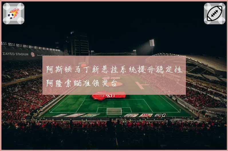 阿斯顿马丁新悬挂系统提升稳定性阿隆索瞄准领奖台