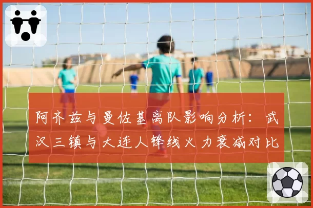 阿齐兹与曼佐基离队影响分析：武汉三镇与大连人锋线火力衰减对比