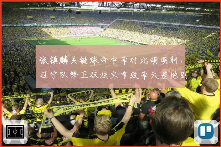 张镇麟关键球命中率对比胡明轩，辽宁队锋卫双核末节效率天差地别