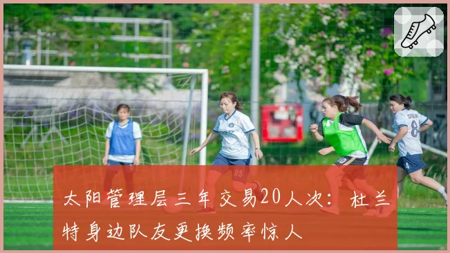 太阳管理层三年交易20人次：杜兰特身边队友更换频率惊人