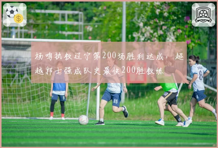 杨鸣执教辽宁第200场胜利达成，超越郭士强成队史最快200胜教练